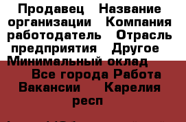 Продавец › Название организации ­ Компания-работодатель › Отрасль предприятия ­ Другое › Минимальный оклад ­ 6 000 - Все города Работа » Вакансии   . Карелия респ.